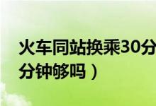 火車同站換乘30分鐘夠嗎（火車同站換乘30分鐘夠嗎）