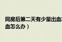 同房后第二天有少量出血怎么回事（同房后第二天有少量出血怎么辦）