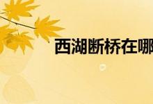 西湖斷橋在哪（西湖斷橋由來(lái)）