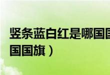 豎條藍(lán)白紅是哪國國旗圖案（豎條藍(lán)白紅是哪國國旗）