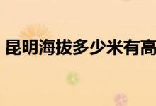 昆明海拔多少米有高原反應(yīng)（昆明海拔多少）