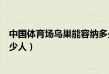 中國體育場鳥巢能容納多少人（奧運會主場館鳥巢能容納多少人）