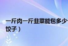 一斤肉一斤韭菜能包多少個餃子（一斤肉一斤韭菜能包多少餃子）