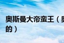 奧斯曼大帝蠻王（奧斯曼大帝蠻王是哪個(gè)國(guó)家的）