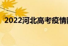 2022河北高考疫情防控須知（政策是什么）