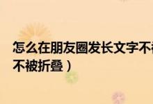 怎么在朋友圈發(fā)長文字不被折疊（微信怎么發(fā)長文字朋友圈不被折疊）