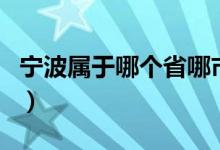 寧波屬于哪個(gè)省哪市（寧波屬于哪個(gè)省的城市）
