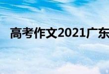 高考作文2021廣東（廣東高考作文2021）