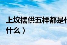 上墳擺供五樣都是什么菜（上墳擺供五樣菜是什么）