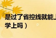 是過(guò)了省控線就能上大學(xué)嗎（過(guò)了省控線就有學(xué)上嗎）