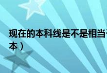 現(xiàn)在的本科線是不是相當(dāng)于二本線（現(xiàn)在的本科線是不是二本）