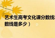 藝術(shù)生高考文化課分?jǐn)?shù)線怎么算（美術(shù)藝術(shù)生高考文化課分?jǐn)?shù)線是多少）