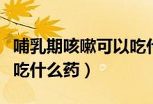 哺乳期咳嗽可以吃什么藥嗎（哺乳期咳嗽可以吃什么藥）