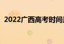 2022廣西高考時間是哪天（具體什么時候）