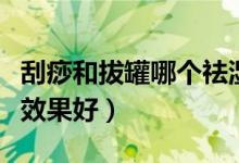 刮痧和拔罐哪個祛濕氣最快（刮痧和拔罐哪個效果好）