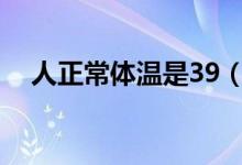 人正常體溫是39（人正常體溫是多少度）