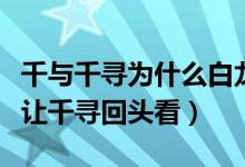 千與千尋為什么白龍沒(méi)有回來(lái)（為什么白龍不讓千尋回頭看）