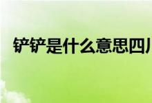 鏟鏟是什么意思四川話（鏟鏟是什么意思）