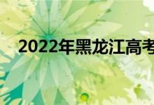 2022年黑龍江高考日期（哪天開始考試）