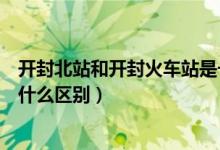 開(kāi)封北站和開(kāi)封火車站是一個(gè)地方嗎（開(kāi)封站和開(kāi)封北站有什么區(qū)別）