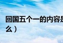 回國五個一的內容是什么（五個一的內容是什么）