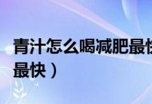 青汁怎么喝減肥最快最有效（青汁怎么喝減肥最快）