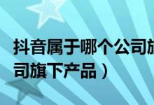 抖音屬于哪個(gè)公司旗下品牌（抖音屬于哪個(gè)公司旗下產(chǎn)品）