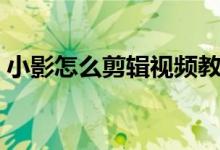 小影怎么剪輯視頻教程（小影怎么剪輯視頻）