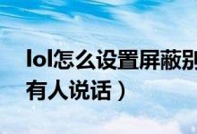lol怎么設(shè)置屏蔽別人說話（LOL怎么屏蔽所有人說話）