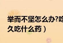 舉而不堅(jiān)怎么辦?吃什么藥（舉而不堅(jiān)堅(jiān)而不久吃什么藥）