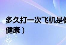 多久打一次飛機是健康的（多久打一次飛機才健康）
