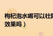 枸杞泡水喝可以壯陽(yáng)嗎（枸杞泡水喝對(duì)壯陽(yáng)有效果嗎）