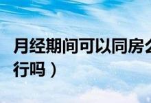 月經(jīng)期間可以同房么帶套（月經(jīng)期間帶套同房行嗎）