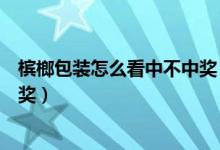 檳榔包裝怎么看中不中獎(jiǎng)（怎么看檳榔外包裝就知道能否中獎(jiǎng)）