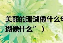 美麗的珊瑚像什么句子（寫比喻句“美麗的珊瑚像什么”）