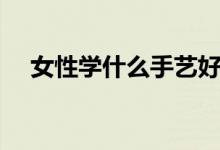 女性學(xué)什么手藝好掙錢（女性學(xué)學(xué)什么）