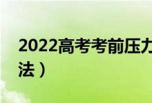 2022高考考前壓力大怎么緩解（有什么好方法）