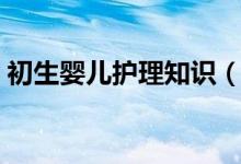 初生嬰兒護(hù)理知識(shí)（嬰兒護(hù)理知識(shí)了解下吧）