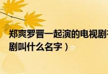 鄭爽羅晉一起演的電視劇有哪些（羅晉和鄭爽一起演的電視劇叫什么名字）