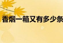 香煙一箱又有多少條（請(qǐng)問(wèn)香煙一箱多少條）
