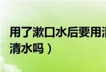 用了漱口水后要用清水漱口嗎（漱口水后要用清水嗎）