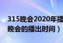 315晚會(huì)2020年播出時(shí)間（關(guān)于2020年315晚會(huì)的播出時(shí)間）