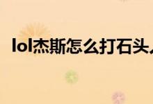 lol杰斯怎么打石頭人（LOL杰斯怎么連招）
