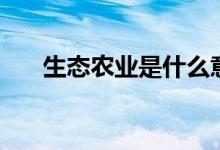 生態(tài)農(nóng)業(yè)是什么意思（一起了解一下）