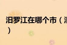 汨羅江在哪個(gè)市（汨羅江在什么地方請(qǐng)?jiān)敿?xì)些）