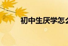 初中生厭學(xué)怎么辦（家長別擔(dān)心）