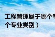 工程管理屬于哪個專業(yè)大類（工程管理屬于哪個專業(yè)類別）