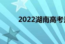 2022湖南高考是哪天（什么時候）