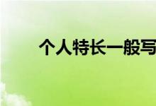 個人特長一般寫什么內(nèi)容（怎么寫）