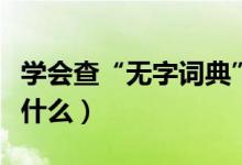 學(xué)會(huì)查“無(wú)字詞典”（學(xué)會(huì)查無(wú)字詞典指的是什么）